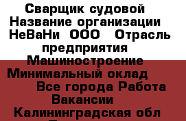 Сварщик судовой › Название организации ­ НеВаНи, ООО › Отрасль предприятия ­ Машиностроение › Минимальный оклад ­ 70 000 - Все города Работа » Вакансии   . Калининградская обл.,Приморск г.